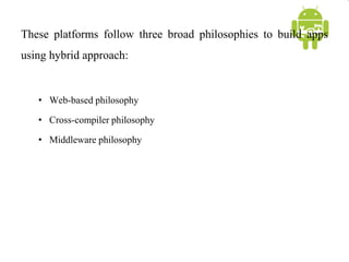 These platforms follow three broad philosophies to build apps
using hybrid approach:
• Web-based philosophy
• Cross-compiler philosophy
• Middleware philosophy
 