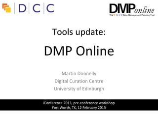 Tools update:

DMP Online
         Martin Donnelly
      Digital Curation Centre
      University of Edinburgh

iConference 2013, pre-conference workshop
     Fort Worth, TX, 12 February 2013
 