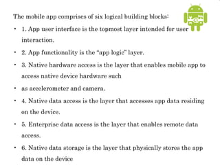 The mobile app comprises of six logical building blocks:
• 1. App user interface is the topmost layer intended for user
in...
