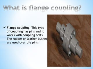  Flange coupling. This type
of coupling has pins and it
works with coupling bolts.
The rubber or leather bushes
are used over the pins.
 