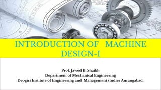 INTRODUCTION OF MACHINE
DESIGN-I
Prof. Jawed B. Shaikh
Department of Mechanical Engineering
Deogiri Institute of Engineering and Management studies Aurangabad.
 