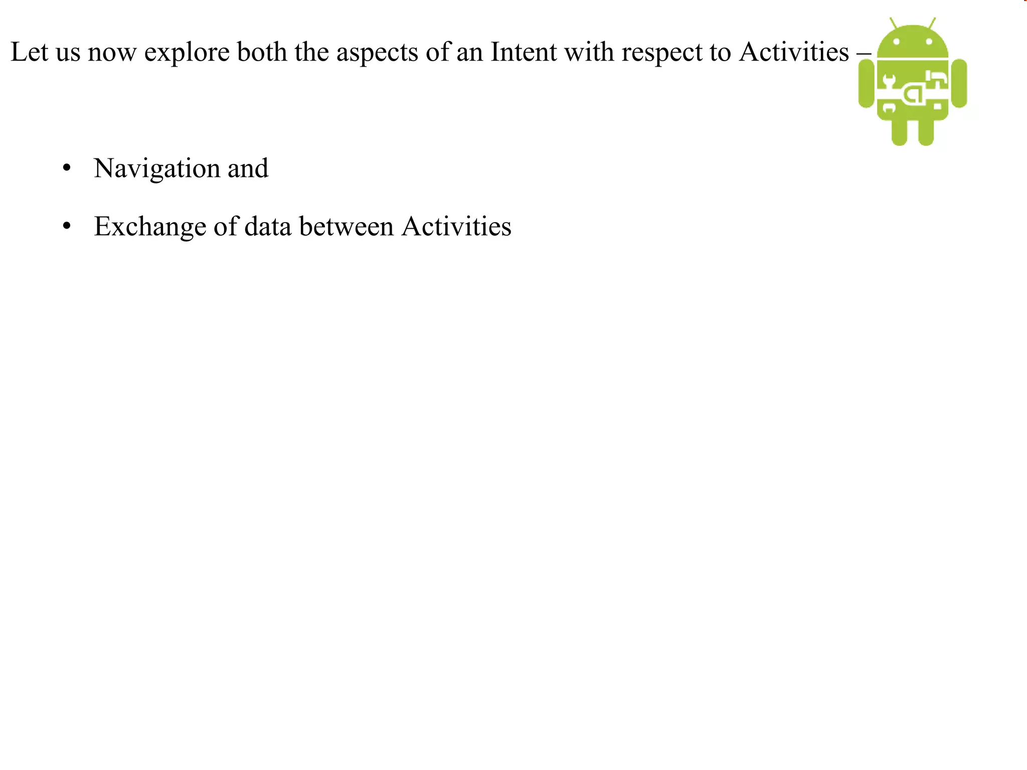 Let us now explore both the aspects of an Intent with respect to Activities –
• Navigation and
• Exchange of data between Activities
 