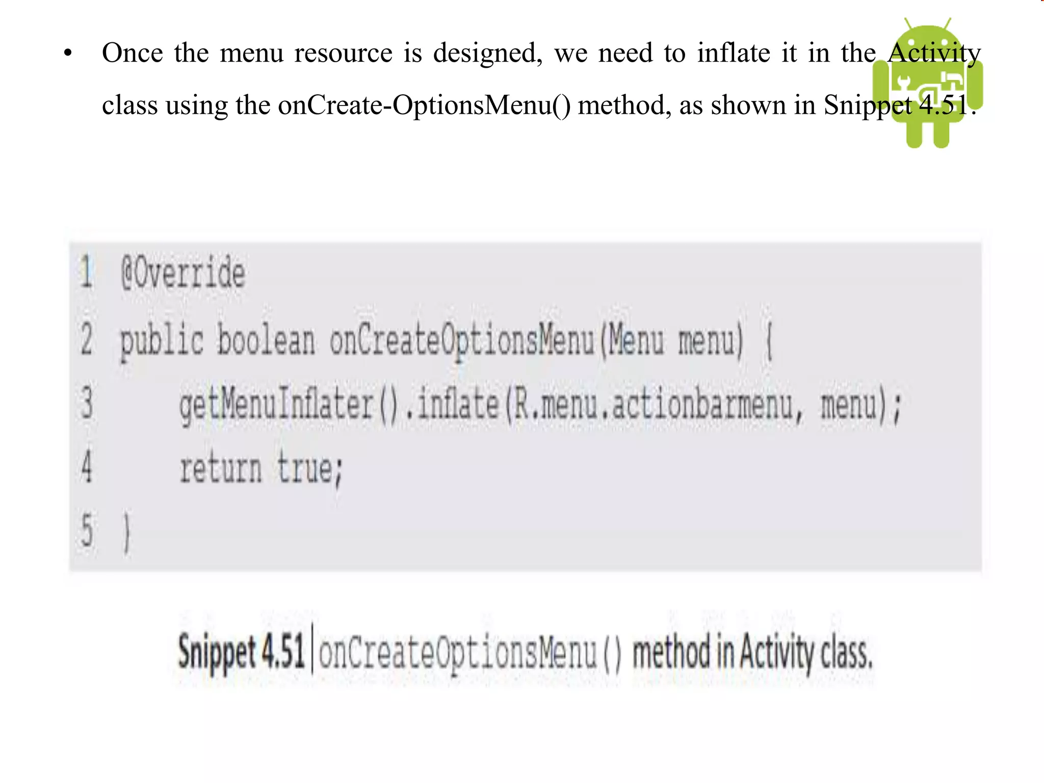 • Once the menu resource is designed, we need to inflate it in the Activity
class using the onCreate-OptionsMenu() method, as shown in Snippet 4.51.
 