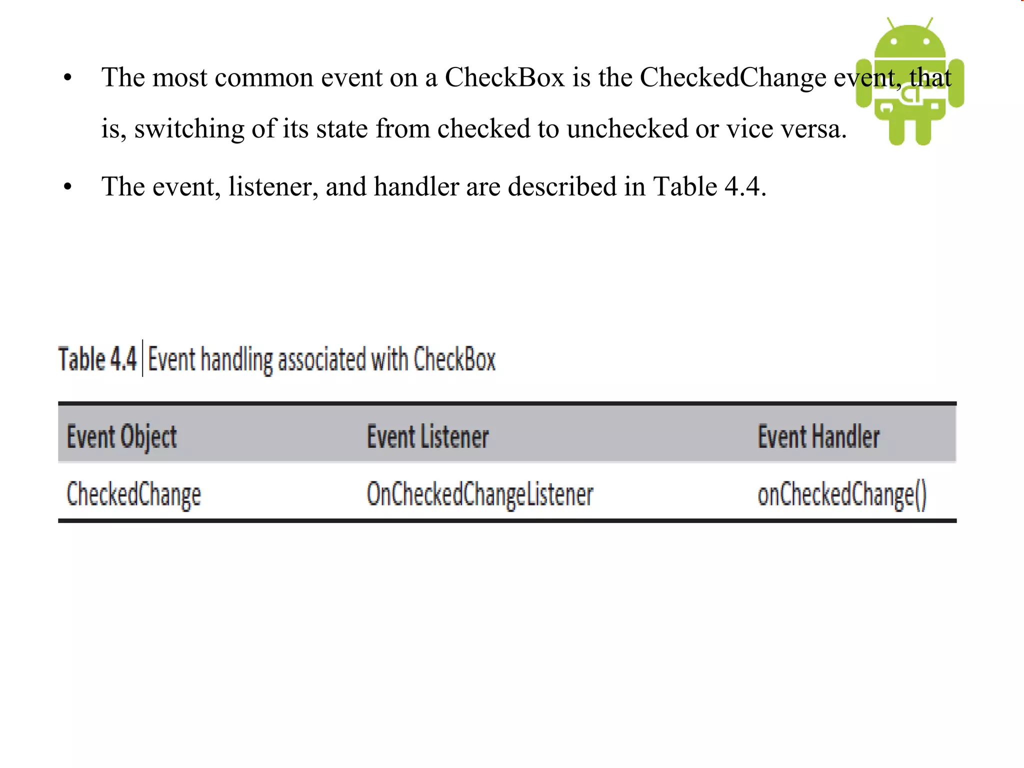 • The most common event on a CheckBox is the CheckedChange event, that
is, switching of its state from checked to unchecked or vice versa.
• The event, listener, and handler are described in Table 4.4.
 
