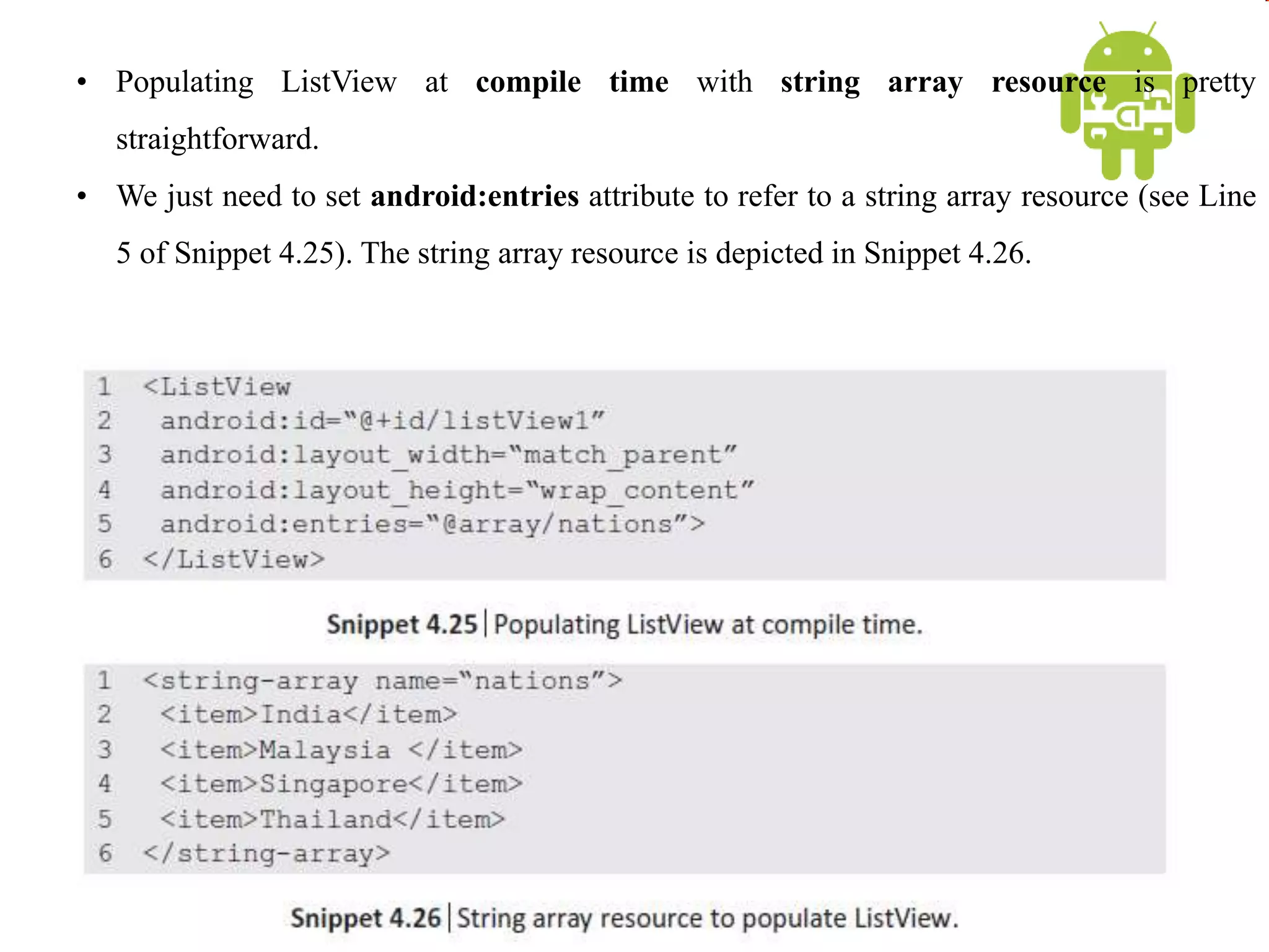 • Populating ListView at compile time with string array resource is pretty
straightforward.
• We just need to set android:entries attribute to refer to a string array resource (see Line
5 of Snippet 4.25). The string array resource is depicted in Snippet 4.26.
 