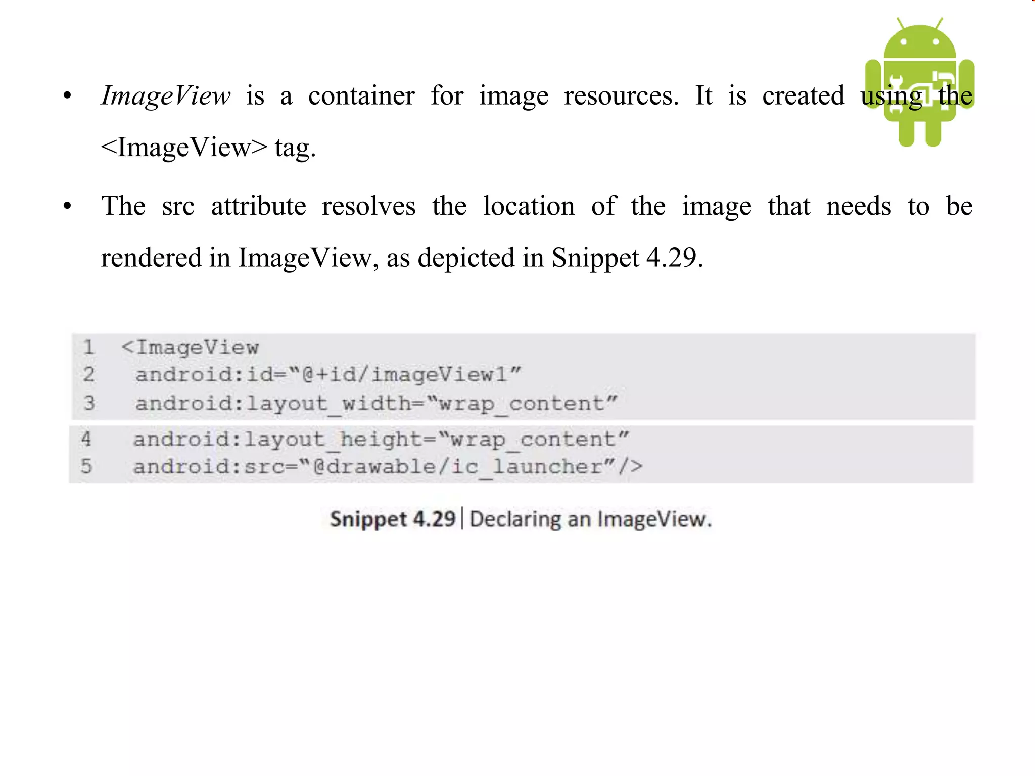 • ImageView is a container for image resources. It is created using the
<ImageView> tag.
• The src attribute resolves the location of the image that needs to be
rendered in ImageView, as depicted in Snippet 4.29.
 