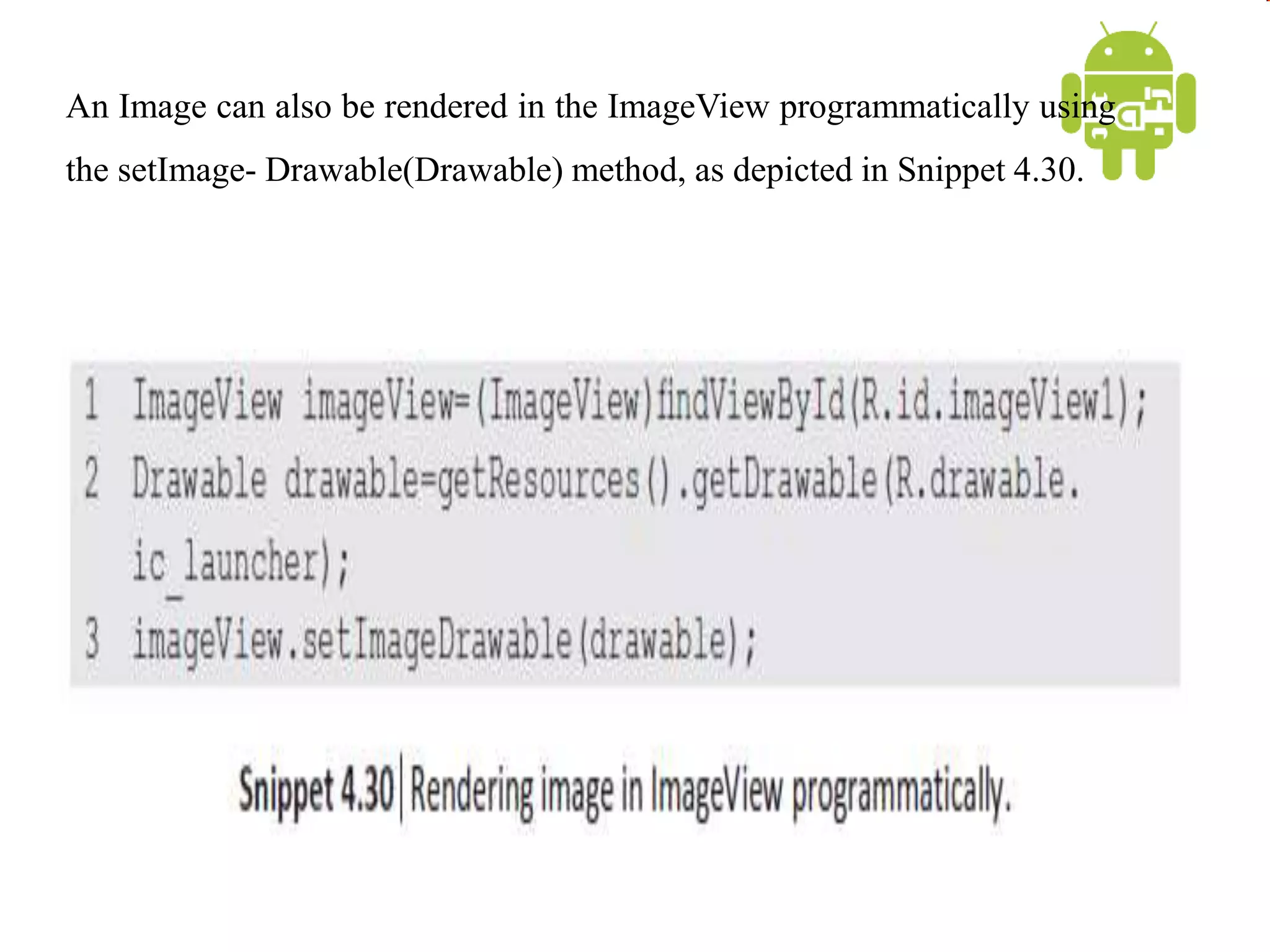 An Image can also be rendered in the ImageView programmatically using
the setImage- Drawable(Drawable) method, as depicted in Snippet 4.30.
 