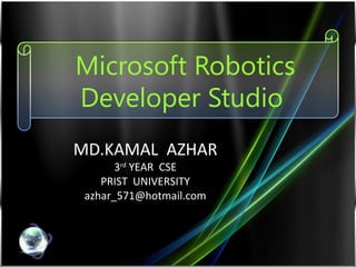 Microsoft Robotics
Developer Studio
MD.KAMAL AZHAR
3rd
YEAR CSE
PRIST UNIVERSITY
azhar_571@hotmail.com
 