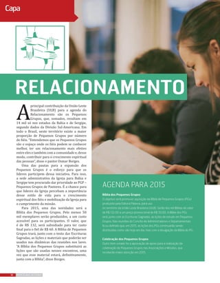 relacionamento
Bíblia dos Pequenos Grupos
O objetivo será promover aquisição da Bíblia de Pequenos Grupos (PGs)
produzida pela Editora Palavra, para uso
no território da União Leste Brasileira (ULB). Serão dez mil Bíblias do valor
de R$ 132,00 a um preço promocional de R$ 50,00. A Bíblia dos PGs
terá, junto com as Escrituras Sagradas, as lições de estudo em Pequenos
Grupos. Nas reuniões do Concílio de Administradores e Departamentais
ficou definido que, em 2015, as lições dos PGs continuarão sendo
distribuídas como são hoje em dia, mas com a divulgação da Bíblia do PG.
Celebração dos Pequenos Grupos
Outro item votado foi a aprovação de apoio para a realização da
celebração de Pequenos Grupos nas Associações e Missões, que
receberão maior atenção em 2015.
18 REVISTA MAIS DESTAQUE
Capa
agenda para 2015
A
principal contribuição da União Leste
Brasileira (ULB) para a agenda do
Relacionamento são os Pequenos
Grupos, que, somados, resultam em
14 mil só nos estados da Bahia e de Sergipe,
segundo dados da Divisão Sul-Americana. Em
todo o Brasil, neste território existe a maior
proporção de Pequenos Grupos por número
de fiéis. “Entendemos que os Pequenos Grupos
são o espaço onde os fiéis podem se conhecer
melhor, ter um relacionamento mais efetivo
entre eles e também com a comunidade e, desse
modo, contribuir para o crescimento espiritual
das pessoas”, disse o pastor Osmar Borges.
Uma das pautas para a expansão dos
Pequenos Grupos é o esforço para que os
líderes participem dessa iniciativa. Para isso,
a sede administrativa da Igreja para Bahia e
Sergipe tem procurado dar prioridade ao PGP –
Pequenos Grupos de Pastores. É a chance para
que líderes da Igreja percebam a importância
desse estilo de vida para o crescimento
espiritual dos fiéis e mobilização da Igreja para
o cumprimento da missão.
Para 2015, uma das novidades será a
Bíblia dos Pequenos Grupos. Pelo menos 50
mil exemplares serão produzidos, a um custo
acessível para os participantes. O valor, que
é de R$ 132, será subsidiado para ter custo
final para o fiel de R$ 60. A Bíblia de Pequenos
Grupos trará, junto com o texto das Escrituras
Sagradas, as lições e materiais que poderão ser
usados nas dinâmicas das reuniões nos lares.
“A Bíblia dos Pequenos Grupos substituirá as
lições que são usadas nesses encontros, uma
vez que esse material estará, definitivamente,
junto com a Bíblia”, disse Borges.
 