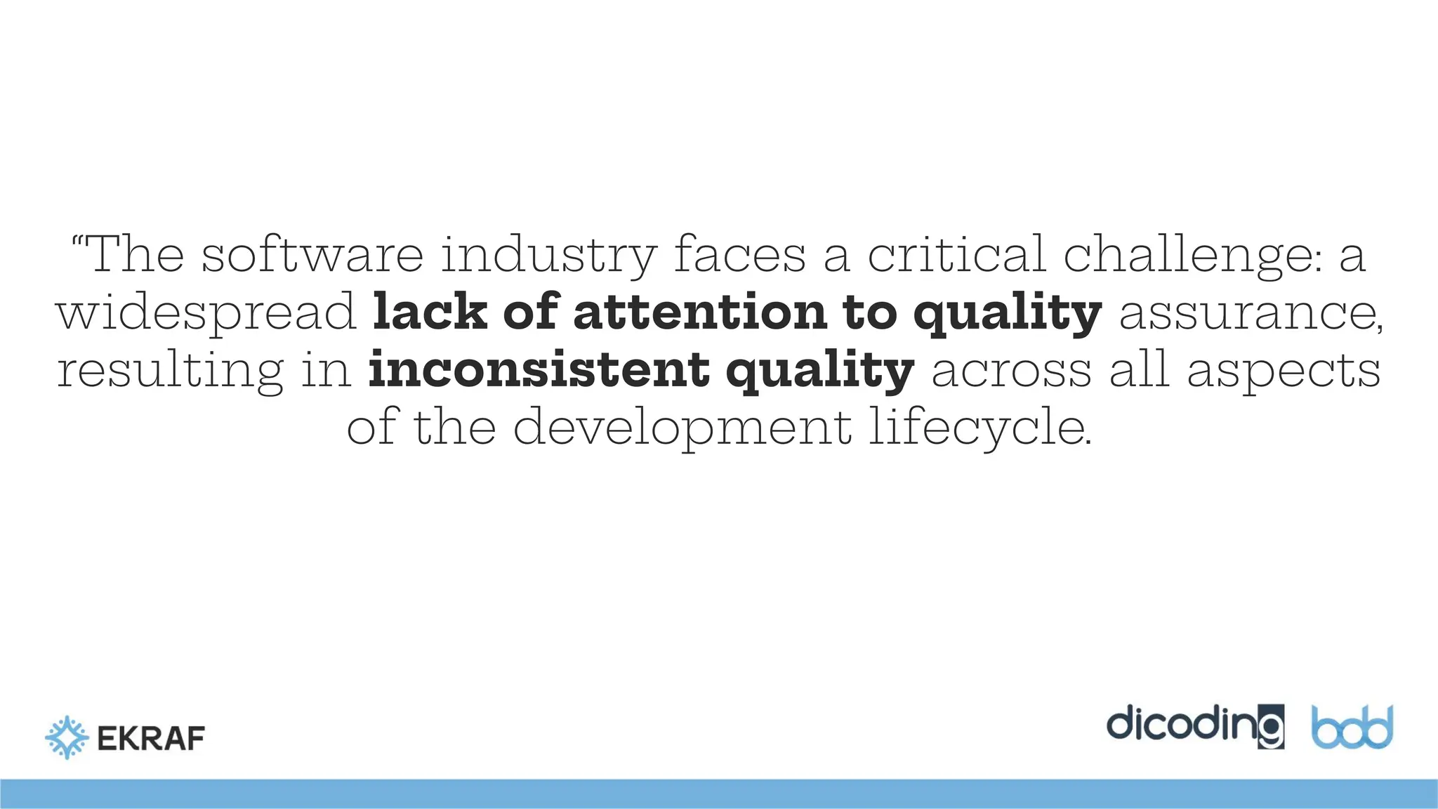 “The software industry faces a critical challenge: a
widespread lack of attention to quality assurance,
resulting in inconsistent quality across all aspects
of the development lifecycle.
 