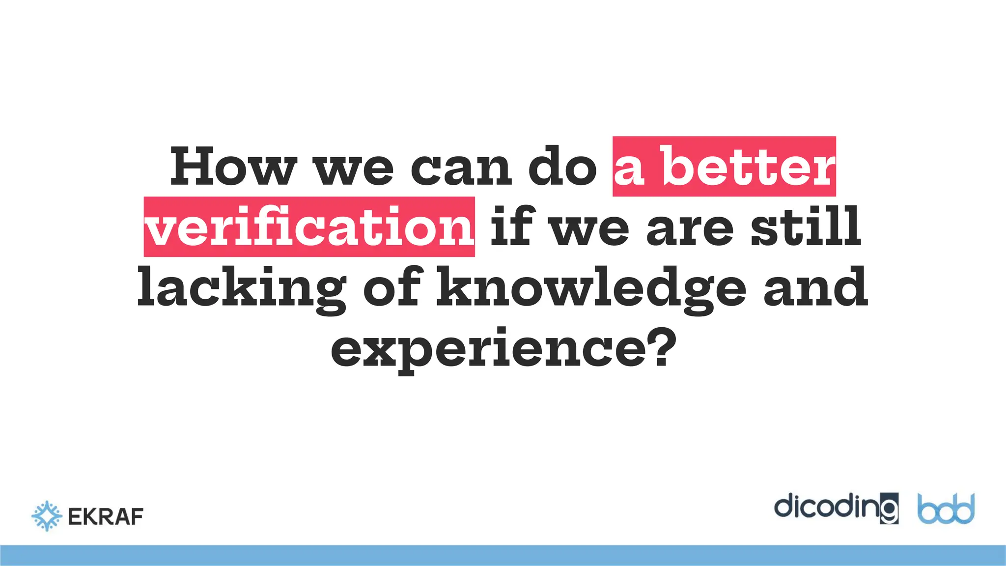 How we can do a better
veriﬁcation if we are still
lacking of knowledge and
experience?
 