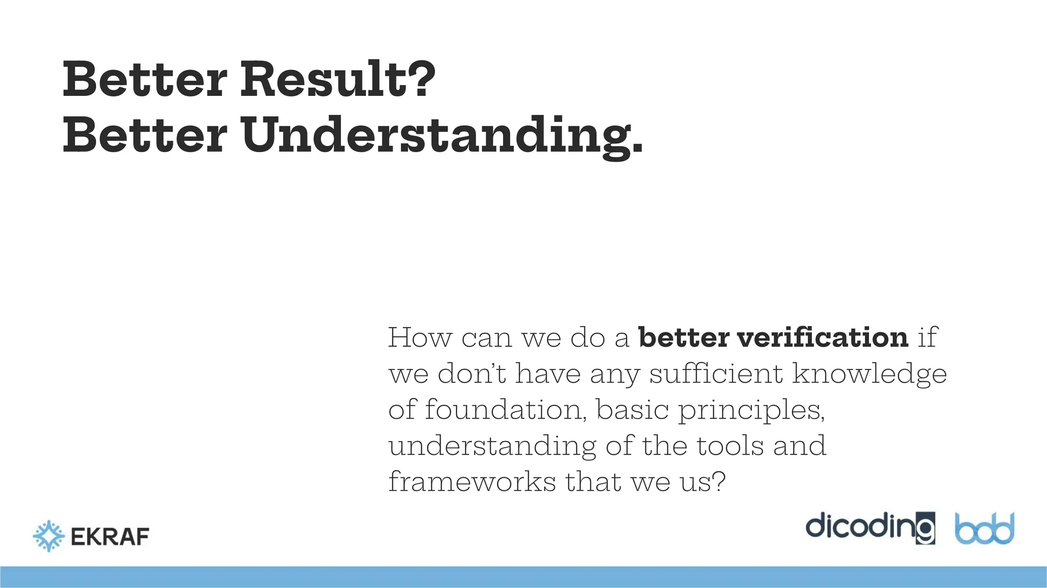 How can we do a better veriﬁcation if
we don’t have any sufficient knowledge
of foundation, basic principles,
understanding of the tools and
frameworks that we us?
Better Result?
Better Understanding.
 