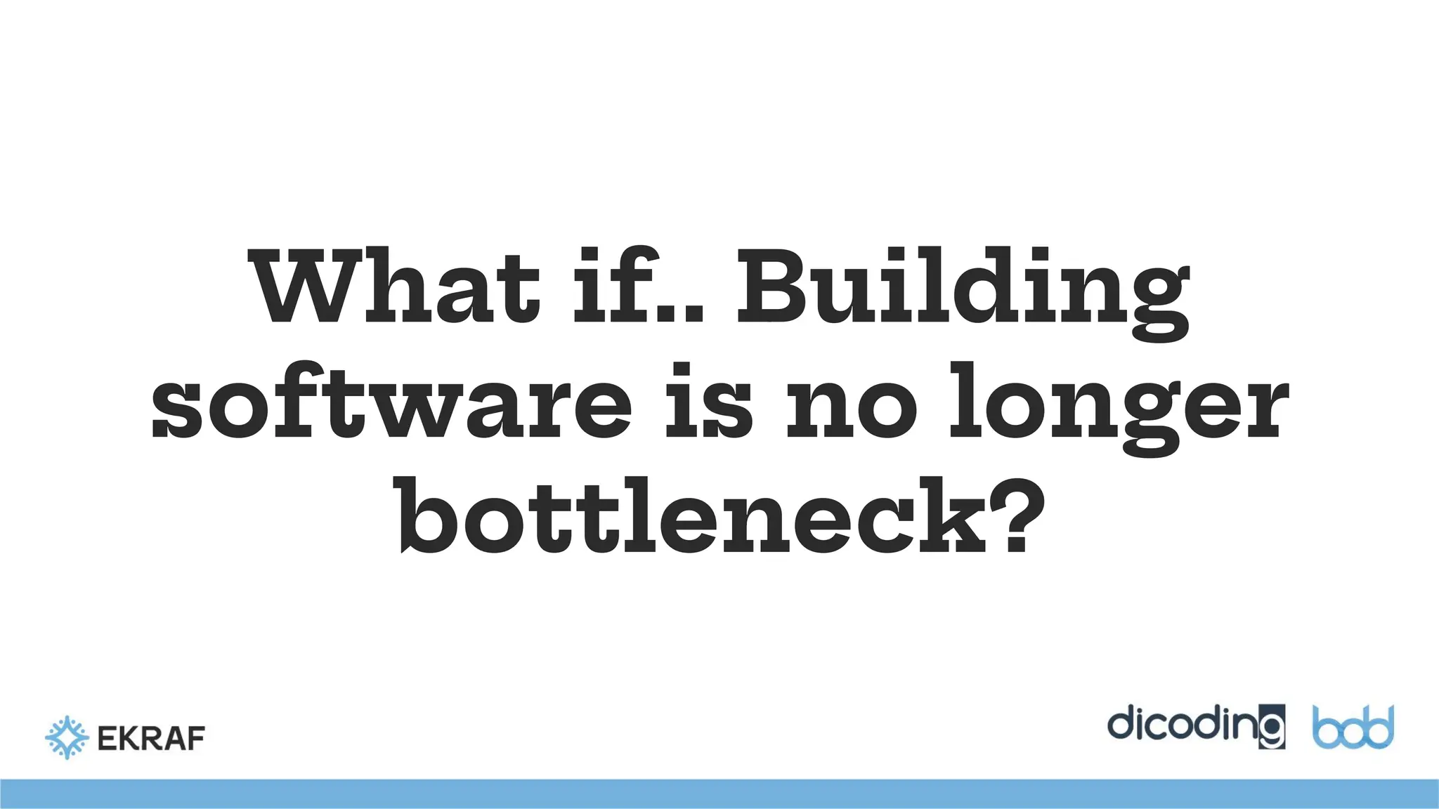 What if.. Building
software is no longer
bottleneck?
 