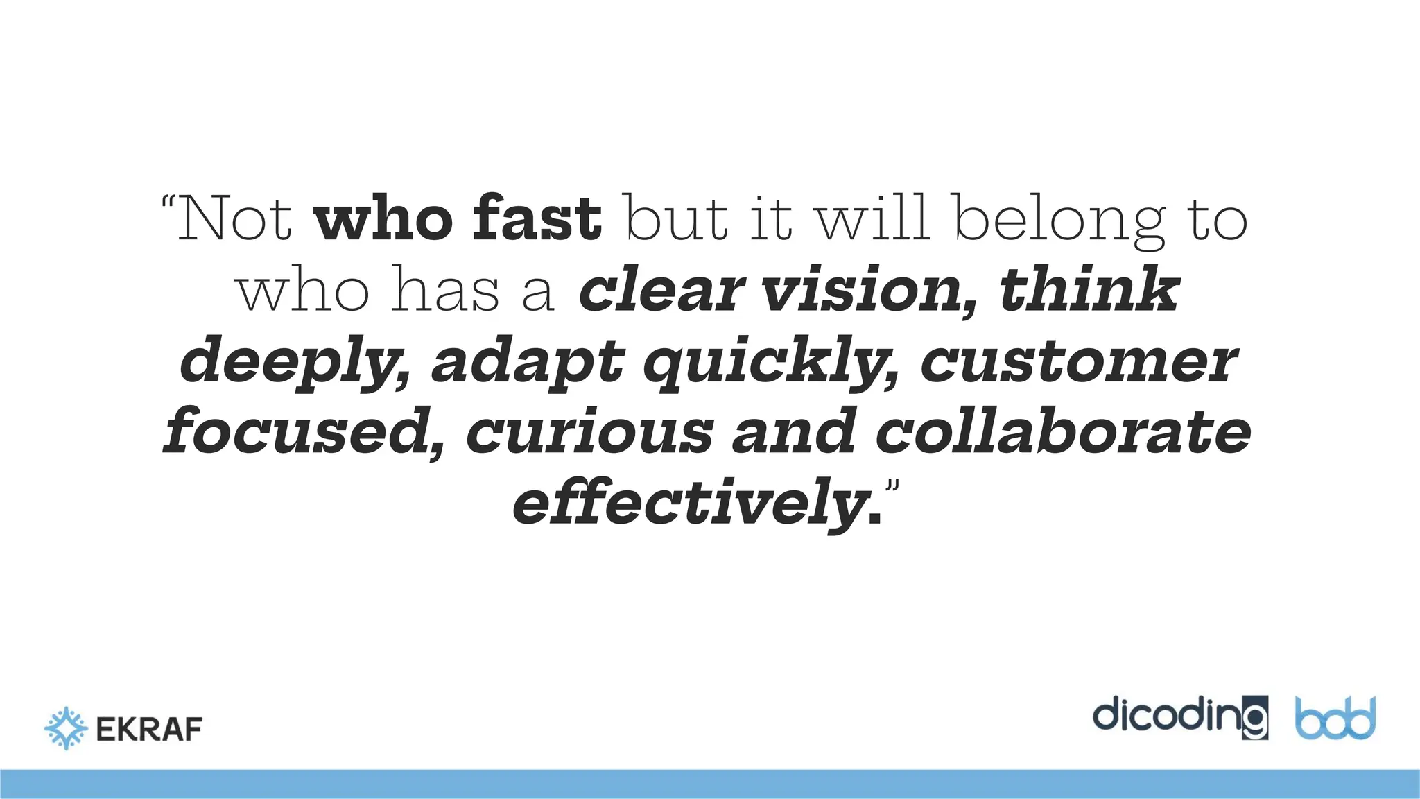 “Not who fast but it will belong to
who has a clear vision, think
deeply, adapt quickly, customer
focused, curious and collaborate
effectively.”
 