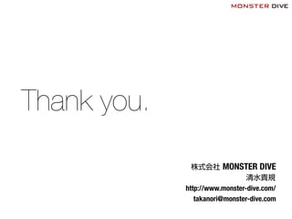 Thank you.
株式会社 MONSTER DIVE
清水貴規
http://www.monster-dive.com/!
takanori@monster-dive.com
 