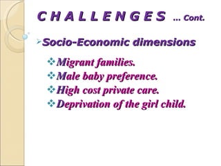 C H A L L E N G E S  … Cont. Socio-Economic dimensions M igrant families. M ale baby preference. H igh cost private care. D eprivation of the girl child. 