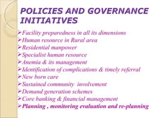 Facility preparedness in all its dimensions Human resource in Rural area Residential manpower Specialist human resource Anemia & its management Identification of complications & timely referral  New born care Sustained community  involvement Demand generation schemes Core banking & financial management  Planning , monitoring evaluation and re-planning 