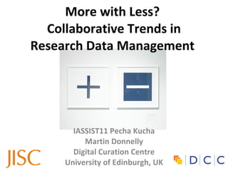 More with Less?  Collaborative Trends in Research Data Management  IASSIST11 Pecha Kucha Martin Donnelly Digital Curation Centre University of Edinburgh, UK 