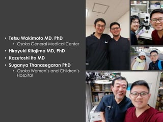 • Tetsu Wakimoto MD, PhD
• Osaka General Medical Center
• Hiroyuki Kitajima MD, PhD
• Kazutoshi Ito MD
• Suganya Thanasegaran PhD
• Osaka Women’s and Children’s
Hospital
 