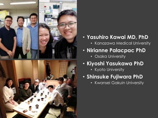 • Yasuhiro Kawai MD, PhD
• Kanazawa Medical University
• Nirianne Palacpac PhD
• Osaka University
• Kiyoshi Yasukawa PhD
• Kyoto University
• Shinsuke Fujiwara PhD
• Kwansei Gakuin University
 