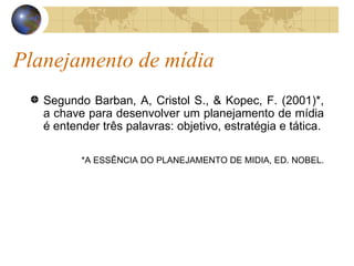 Planejamento de mídia Segundo Barban, A, Cristol S., & Kopec, F. (2001)*, a chave para desenvolver um planejamento de mídia é entender três palavras: objetivo, estratégia e tática. *A ESSÊNCIA DO PLANEJAMENTO DE MIDIA, ED. NOBEL. 