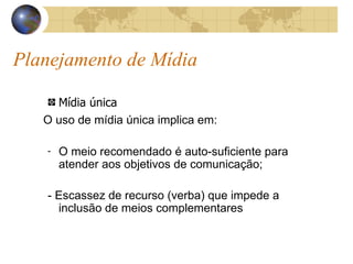 Planejamento de Mídia Mídia única O uso de mídia única implica em: O meio recomendado é auto-suficiente para atender aos objetivos de comunicação; - Escassez de recurso (verba) que impede a inclusão de meios complementares 
