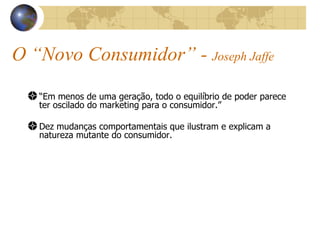 O “Novo Consumidor” -  Joseph Jaffe “ Em menos de uma geração, todo o equilíbrio de poder parece ter oscilado do marketing para o consumidor.” Dez mudanças comportamentais que ilustram e explicam a natureza mutante do consumidor. 