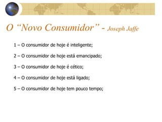 O “Novo Consumidor” -  Joseph Jaffe 1 – O consumidor de hoje é inteligente; 2 – O consumidor de hoje está emancipado; 3 – O consumidor de hoje é cético; 4 – O consumidor de hoje está ligado; 5 – O consumidor de hoje tem pouco tempo; 