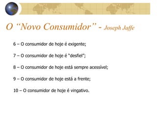 O “Novo Consumidor” -  Joseph Jaffe 6 – O consumidor de hoje é exigente; 7 – O consumidor de hoje é “desfiel”; 8 – O consumidor de hoje está sempre acessível; 9 – O consumidor de hoje está a frente; 10 – O consumidor de hoje é vingativo. 