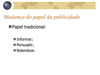 Mudança do papel da publicidade Papel tradicional: Informar; Persuadir; Relembrar. 