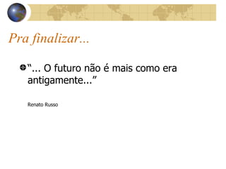 Pra finalizar... “ ... O futuro não é mais como era antigamente...” Renato Russo 