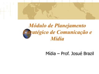Módulo de Planejamento Estratégico de Comunicação e Mídia Mídia – Prof. Josué Brazil 