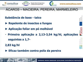 ÁCAROS – MACIEIRA, PEREIRA, MARMELEIRO
Substância de base - talco
► Repelente de insectos e fungos
► Aplicação foliar em pó molhável
Primeira aplicação a 2,13-3,54 kg/hl, aplicações
seguintes a 1,7-
2,83 kg/hl
► Eficaz também contra psila da pereira
 
