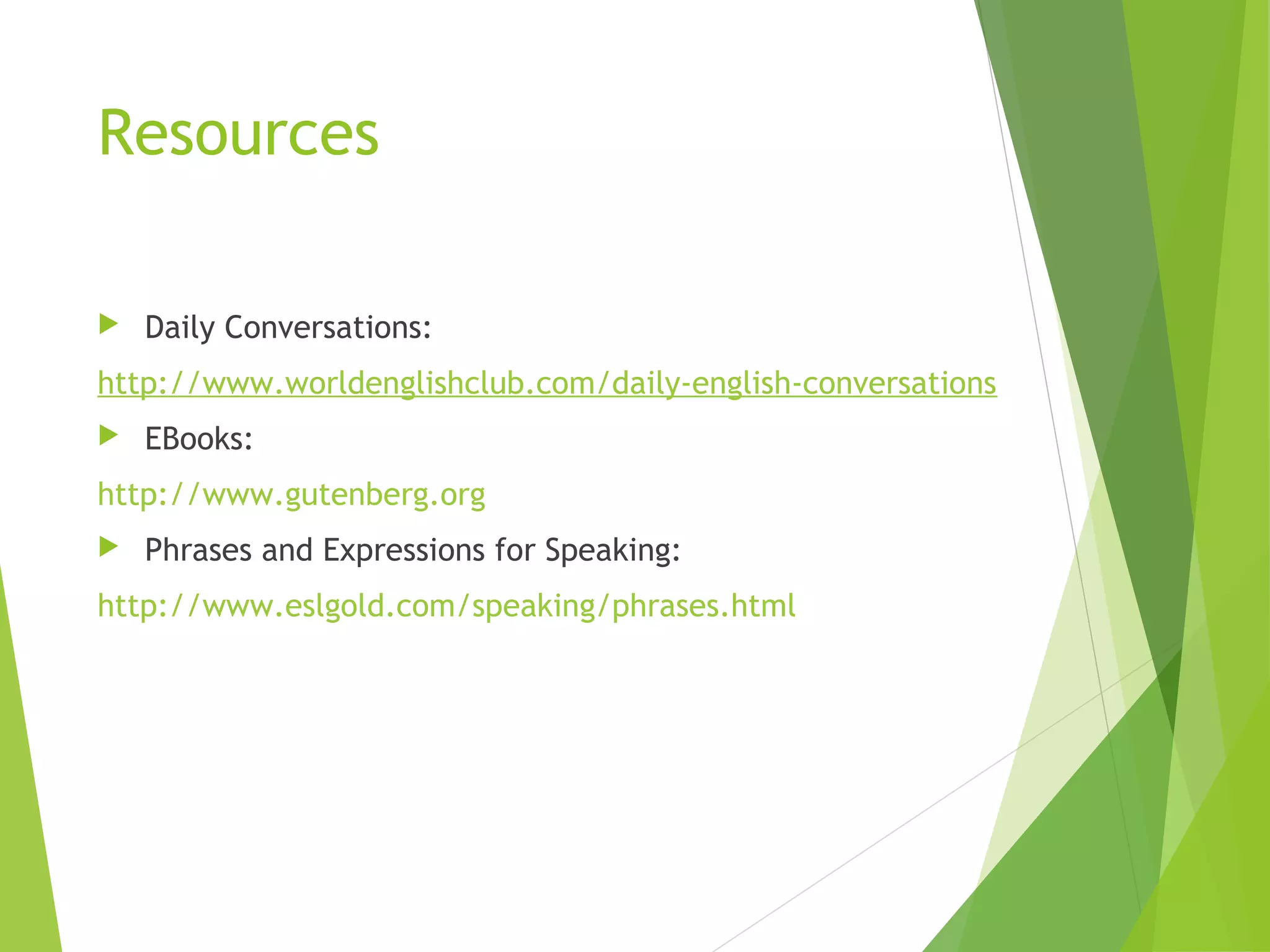 Resources
 Daily Conversations:
http://www.worldenglishclub.com/daily-english-conversations
 EBooks:
http://www.gutenberg.org
 Phrases and Expressions for Speaking:
http://www.eslgold.com/speaking/phrases.html
 