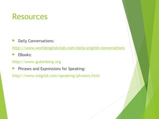 Resources
 Daily Conversations:
http://www.worldenglishclub.com/daily-english-conversations
 EBooks:
http://www.gutenberg.org
 Phrases and Expressions for Speaking:
http://www.eslgold.com/speaking/phrases.html
 