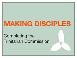 MAKING DISCIPLES
Completing the
Trinitarian Commission
 