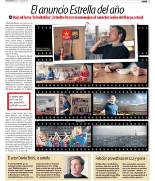MUNDO DEPORTIVO Martes 17 de enero de 2012
                                                                                                                                                                           BARÇA      21



                                             El anuncio Estrella del año
             Bajo el lema 'Inimitables', Estrella Damm homenajea el carácter único del Barça actual
n Estrella Damm estrenó ayer, en
horario de máxima audiencia e in-              33                                     31   PROIMAGE 100-4      32                                         32
tercalado en el programa de TV3
'Crackòvia', el anuncio probable-
mente más esperado del año por la
afición barcelonista. El spot cum-
plió con las expectativas. Emotivo
y con un protagonista de primer
nivel, Daniel Brühl, la campaña
sirve de justo homenaje al Barça
actual, reconociendo su singulari-
dad bajo el lema 'Inimitables', adje-
                                              Puedes ver este video en
tivo aplicable a la cerveza que pa-
trocina al club azulgrana hace ya
más de 20 años.
   El anuncio de Estrella Damm
                                               33                                     31   PROIMAGE 100-4      32                                         32
está rodado a caballo entre Barce-
lona y París y es en la ciudad fran-
cesa donde arranca la acción. Una
chica con acento francés invita a
un amigo a su casa para sorpren-
derle con un plato típicamente ca-
talán: 'escudella'. Él lo degusta y se
evade mentalmente recordando lo
difícil que es copiar la versión ori-
ginal que representa la 'escudella'
de su madre, haciendo un parale-
lismo con el carácter ' inimitable'
del Barça de Guardiola. Aparecen
entonces los mejores jugadores
del Barça surgidos de la Masia:                33                                     31   PROIMAGE 100-4      32                                         32




       Se estrenó ayer
       en TV con una
       gran expectación,
       justificada tras verlo

Messi, Puyol, Piqué, Xavi, Bus-
quets, Iniesta, Cesc, Valdés, Pe-
dro... y los momentos más especta-
culares del anuncio. La conclu-
sión es clara: igual que la escude-            33                                     31   PROIMAGE 100-4      32                                         32

lla necesita de los mejores ingre-
dientes (las verduras de la Boque-
ria, la carne de Cal Rovira...) no se
puede imitar el excelente fútbol
que practica el Barça sin el talento
y los valores con los que ejercen su
profesión los futbolistas de Guar-
diola. Con todas esas virtudes se
identifica Estrella Damm, una cer-
veza que conecta con el culé. Ya lo
dice Daniel Brühl: “El Barça es el
mejor equipo del mundo y la cerve-
za Estrella es la de aquí”



    El actor Daniel Brühl, la estrella                                                                      Relación provechosa en azul y grana
    El actor Daniel Brühl, que ha             involucrado mucho en el anuncio,                              El FC Barcelona y Estrella Damm      Rosàs, que colabora con la marca
    participado en films como 'Good Bye       hasta el punto de servir Estrella                             mantienen desde hace más de 20       cervecera desde hace seis años y
    Lenin', 'Malditos Bastardos' o            Damm en un bar que abrió en Berlín:                           años una relación estrecha gracias   que ya creó anuncios de gran éxito
    'Salvador (Puig Antich)', protagoniza     “Desde que la probé en las fiestas de                         a un acuerdo de patrocinio que ha    como 'Formentera', 'Menorca', 'La
    el anuncio de Estrella Damm. Nacido       Gràcia hace muchos años me gustó, y                           sido renovado recientemente. La      Feina Ben Feta' y 'Què tenim?'. El
    en Barcelona pero también de              ahora se puede beber en Alemania.                             agencia responsable de esta última   nuevo spot, que engancha desde el
    nacionalidad alemana, el actor se ha      Por eso la quise tener en mi bar”                             campaña publicitaria es Villar &     principio, también gustará
 