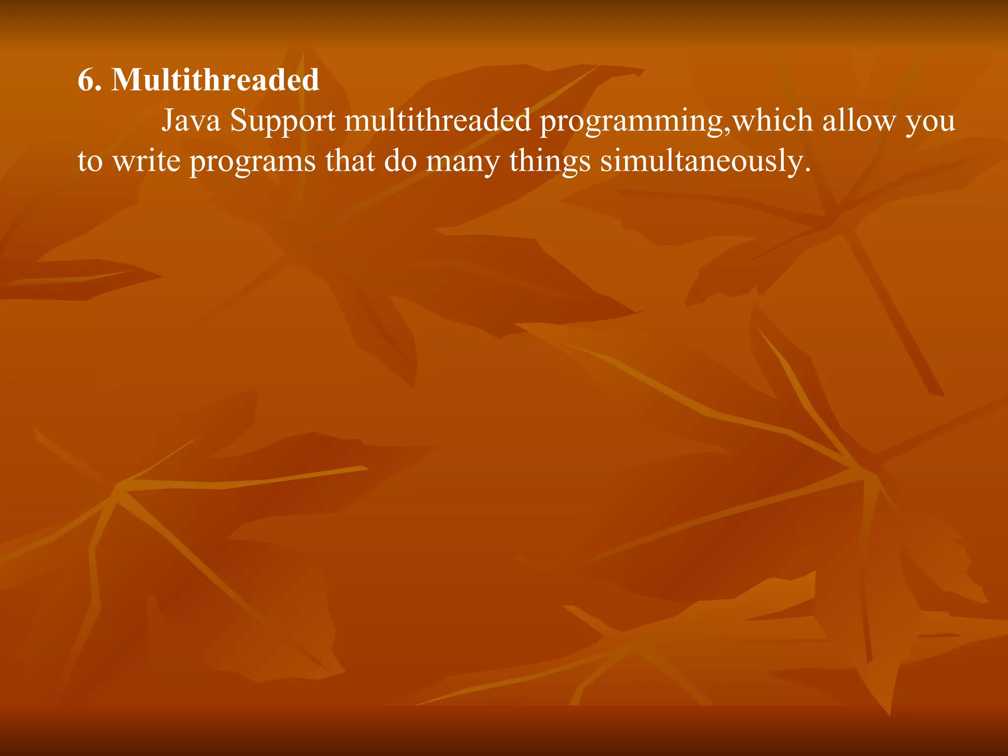 6. Multithreaded   Java Support multithreaded programming,which allow you to write programs that do many things simultaneously.   