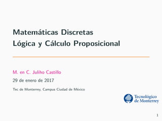 Matemáticas Discretas
Lógica y Cálculo Proposicional
M. en C. Juliho Castillo
29 de enero de 2017
Tec de Monterrey, Campus Ciudad de México
1
 