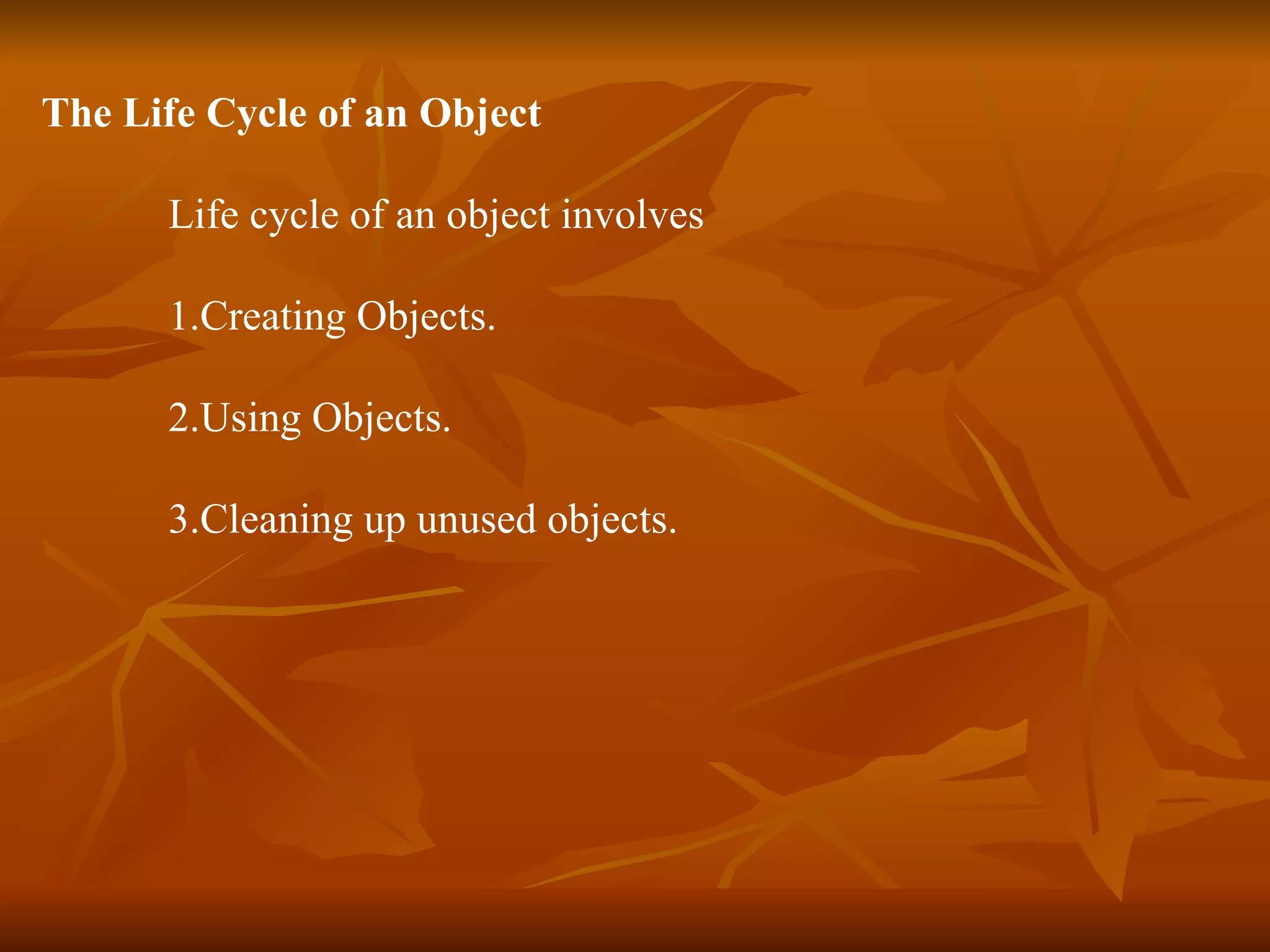 The Life Cycle of an Object Life cycle of an object involves 1.Creating Objects. 2.Using Objects. 3.Cleaning up unused objects. 