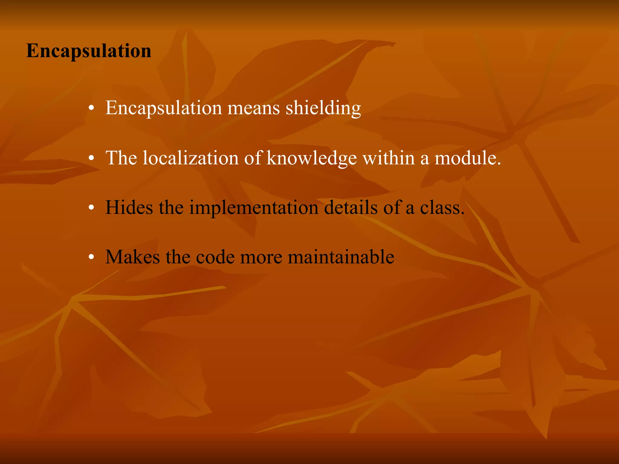 Encapsulation • Encapsulation means shielding • The localization of knowledge within a module. • Hides the implementation details of a class. • Makes the code more maintainable 
