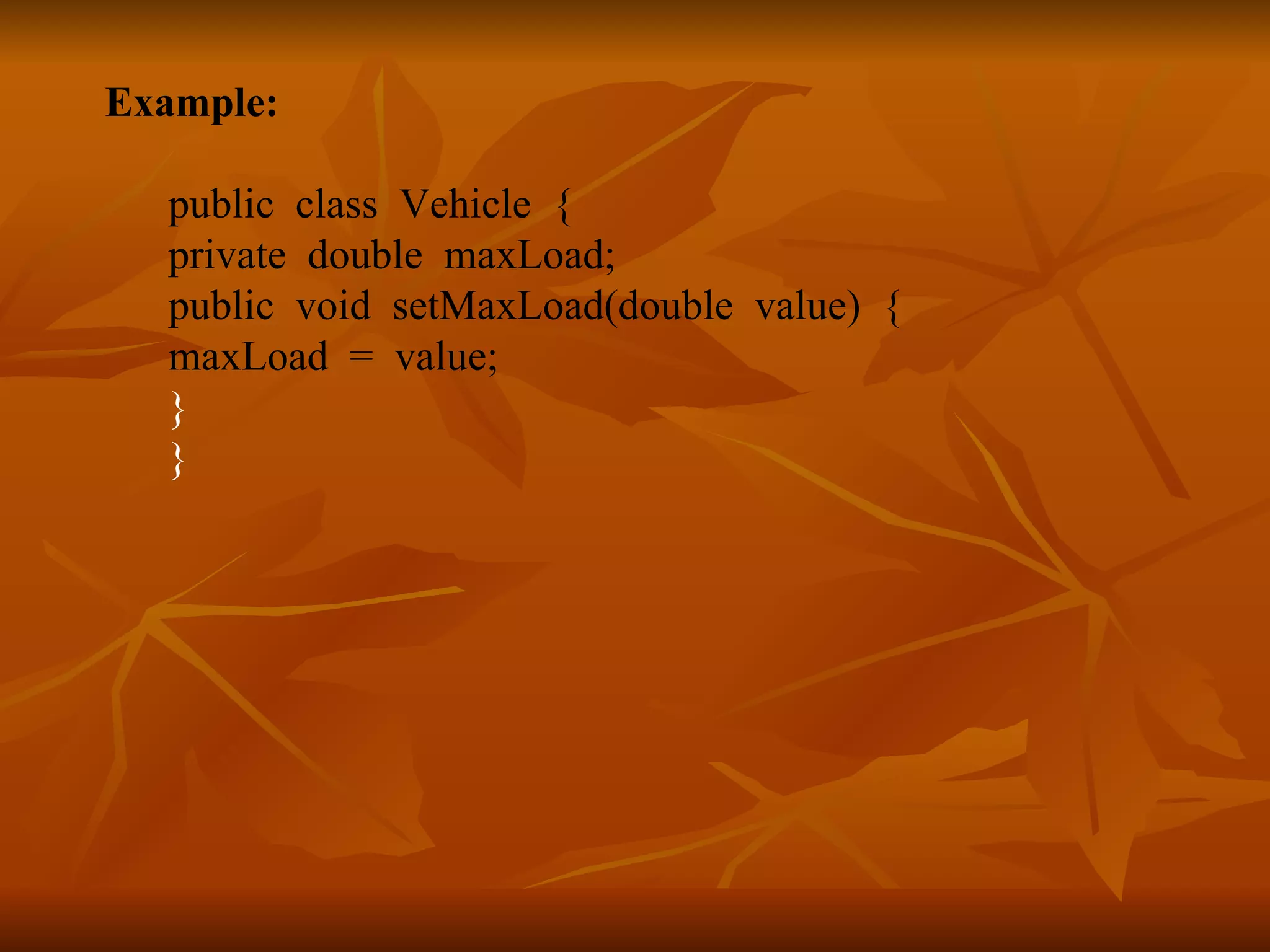 Example: public class Vehicle { private double maxLoad; public void setMaxLoad(double value) { maxLoad = value; } } 