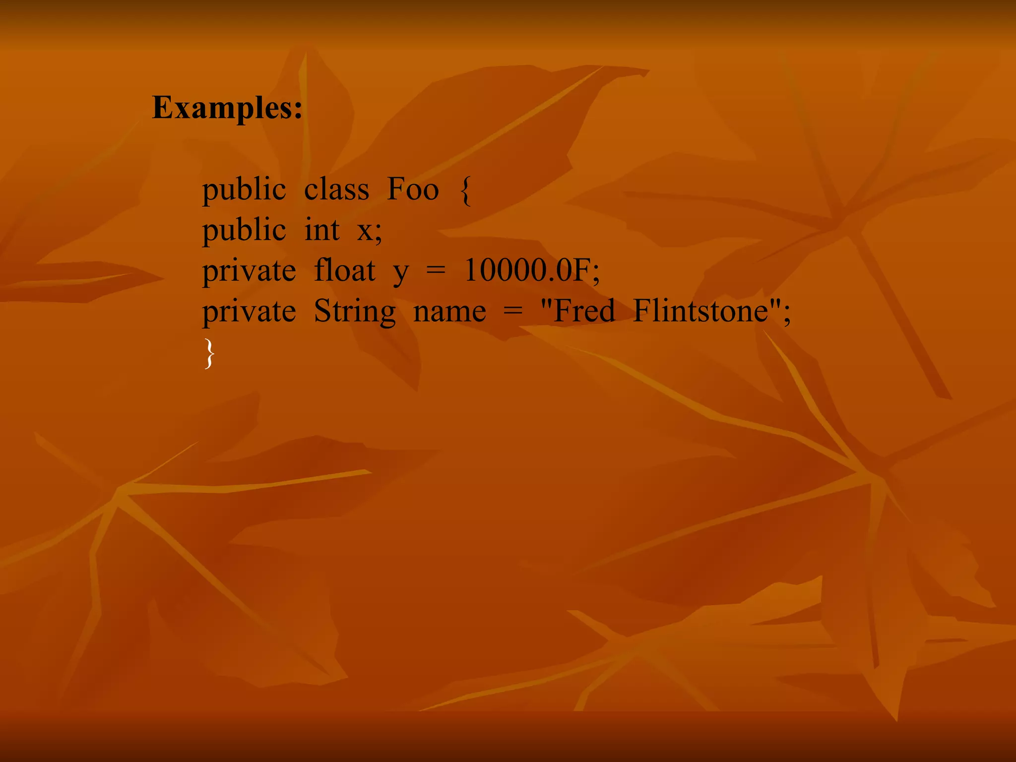 Examples: public class Foo { public int x; private float y = 10000.0F; private String name = &quot;Fred Flintstone&quot;; } 