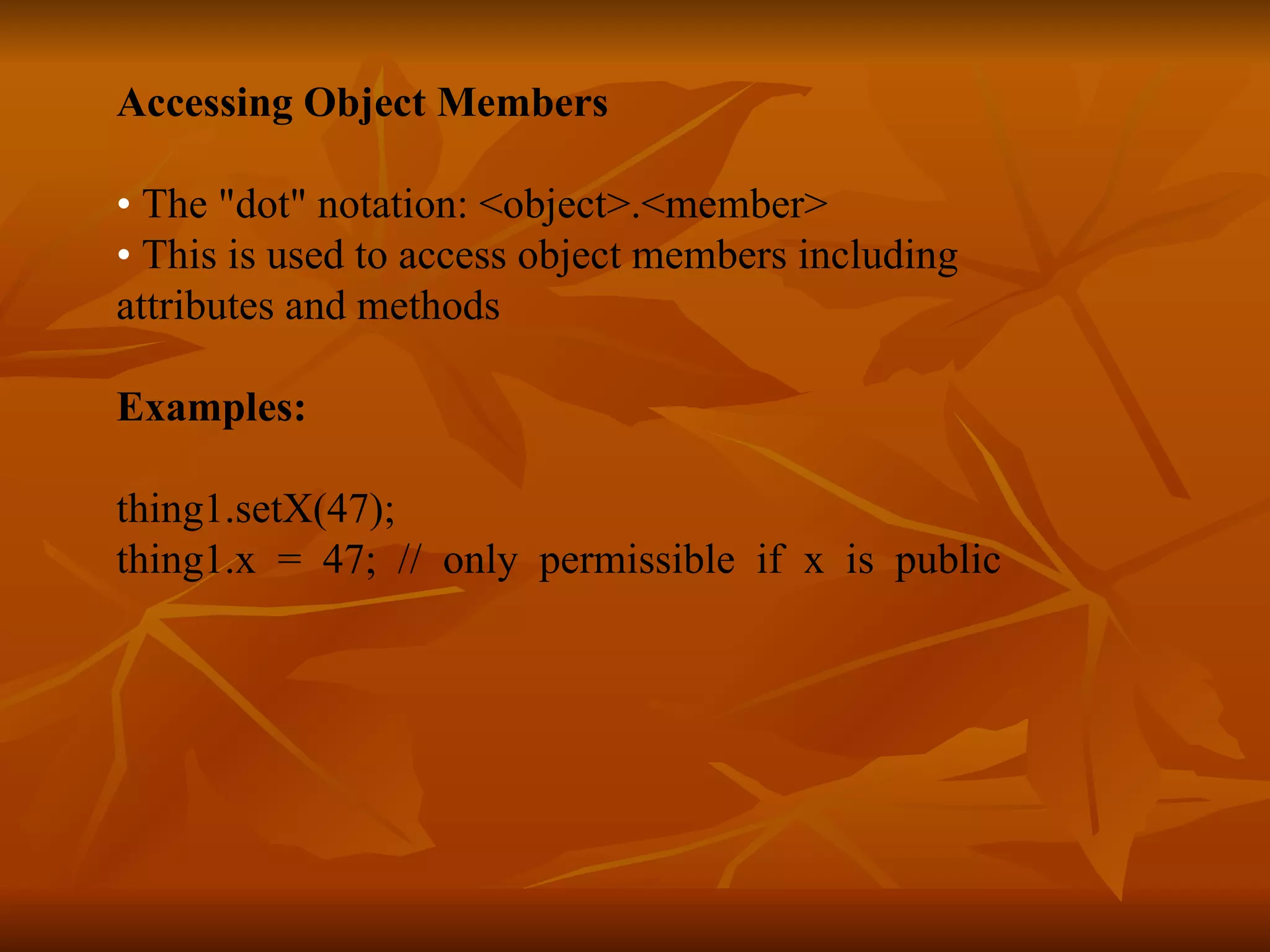 Accessing Object Members • The &quot;dot&quot; notation: <object>.<member> • This is used to access object members including attributes and methods Examples: thing1.setX(47); thing1.x = 47; // only permissible if x is public 