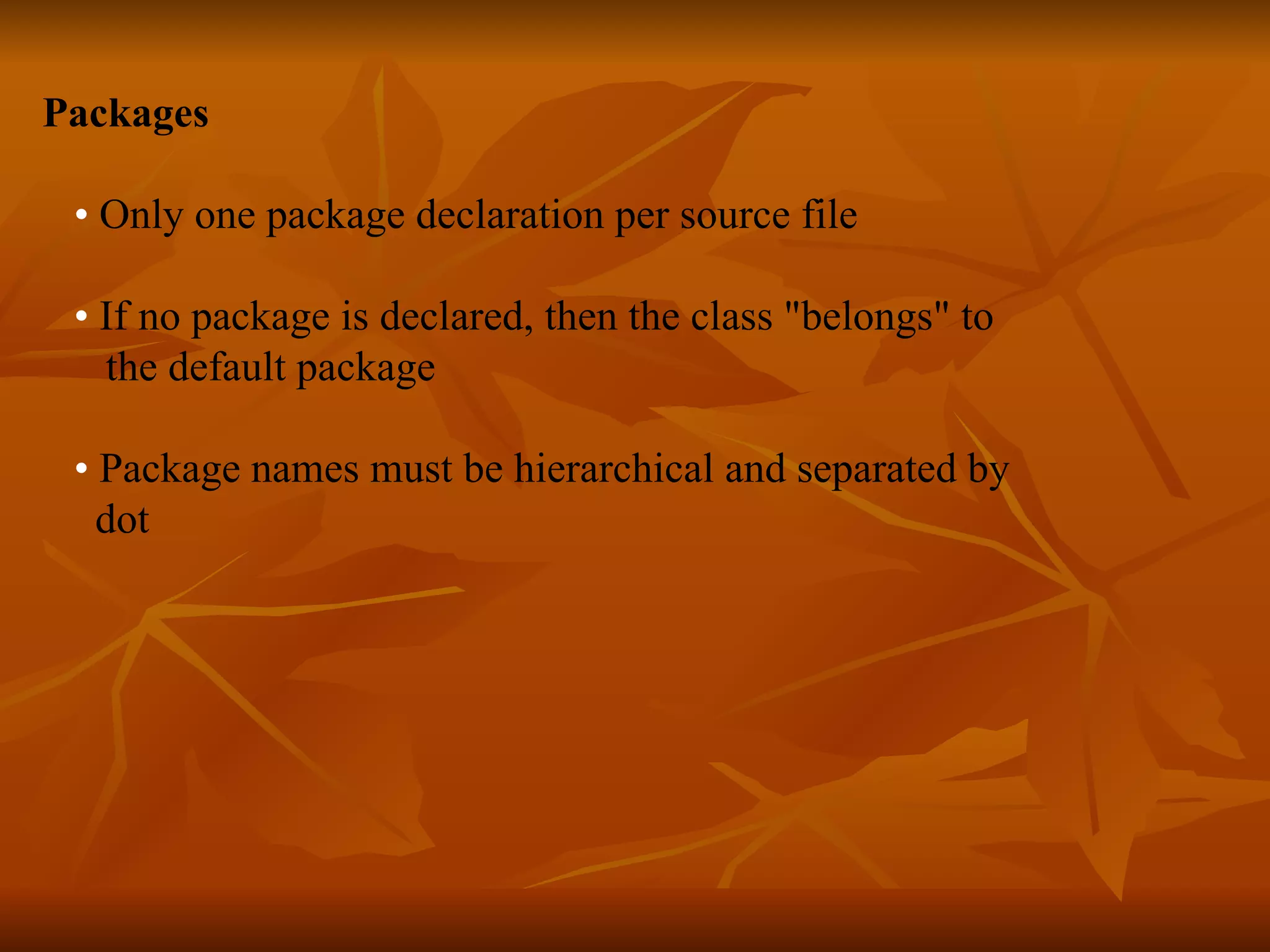 Packages • Only one package declaration per source file • If no package is declared, then the class &quot;belongs&quot; to the default package • Package names must be hierarchical and separated by dot 