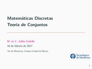 Matem´aticas Discretas
Teor´ıa de Conjuntos
M. en C. Juliho Castillo
16 de febrero de 2017
Tec de Monterrey, Campus Ciudad de M´exico
1
 