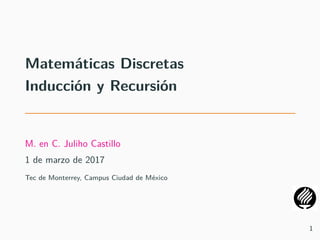 Matem´aticas Discretas
Inducci´on y Recursi´on
M. en C. Juliho Castillo
1 de marzo de 2017
Tec de Monterrey, Campus Ciudad de M´exico
1
 
