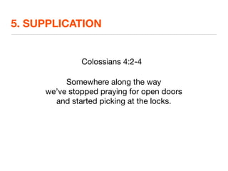 5. SUPPLICATION


              Colossians 4:2-4

          Somewhere along the way
     we’ve stopped praying for open doors
       and started picking at the locks.
 