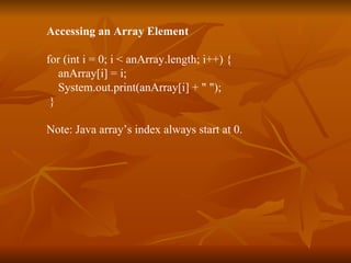 Accessing an Array Element for (int i = 0; i < anArray.length; i++) { anArray[i] = i; System.out.print(anArray[i] + " ");   }   Note: Java array’s index always start at 0. 