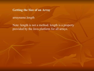 Getting the Size of an Array arrayname.length Note :length is not a method. length is a property  provided by the Java platform for all arrays. 